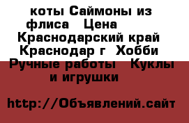 коты Саймоны из флиса › Цена ­ 600 - Краснодарский край, Краснодар г. Хобби. Ручные работы » Куклы и игрушки   